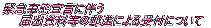 緊急事態宣言に伴う 　　届出資料等の郵送による受付について　