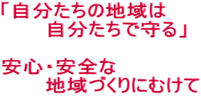「自分たちの地域は 自分たちで守る」 安心・安全な 地域づくりにむけて