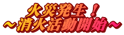 火災発生! 〜消火活動開始〜