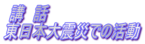 講 話 東日本大震災での活動